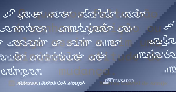 O que nos falta não é sonhos, ambição ou algo assim e sim uma minúscula atitude de mudança.... Frase de Marcos Gabriel de Araujo.