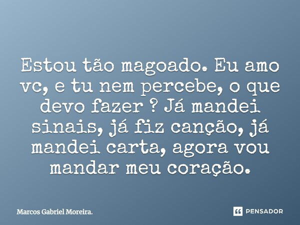 Estou tão magoado. Eu amo vc, e tu nem percebe, o que devo fazer ? Já mandei sinais, já fiz canção, já mandei carta, agora vou mandar meu coração.... Frase de Marcos Gabriel Moreira..