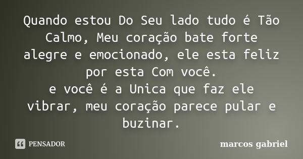 Quando estou Do Seu lado tudo é Tão Calmo, Meu coração bate forte alegre e emocionado, ele esta feliz por esta Com você. e você é a Unica que faz ele vibrar, me... Frase de Marcos Gabriel.