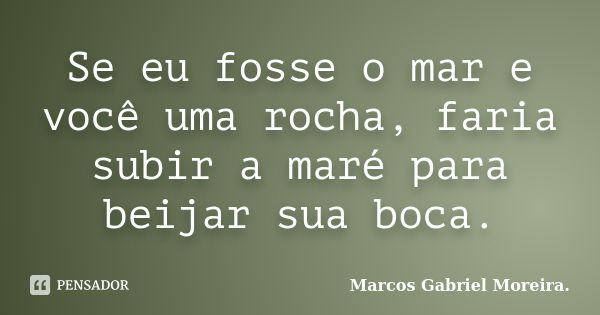 Se eu fosse o mar e você uma rocha, faria subir a maré para beijar sua boca.... Frase de Marcos Gabriel Moreira..