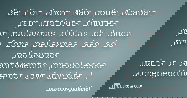 Se For Amor Não pode Acabar por motivos inutes por palavras ditas da boca pra fora palavras são só palavras mais o sentimento prevalesse arrependimento com duvi... Frase de Marcos Gabriel.