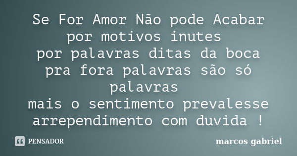 Se For Amor Não pode Acabar por motivos inutes por palavras ditas da boca pra fora palavras são só palavras mais o sentimento prevalesse arrependimento com duvi... Frase de Marcos Gabriel.