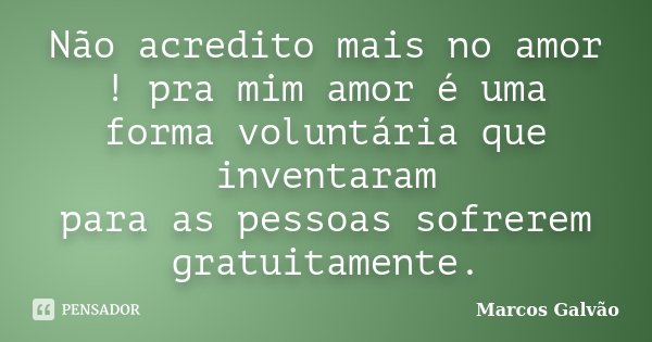 Não acredito mais no amor ! pra mim amor é uma forma voluntária que inventaram para as pessoas sofrerem gratuitamente.... Frase de Marcos Galvão.