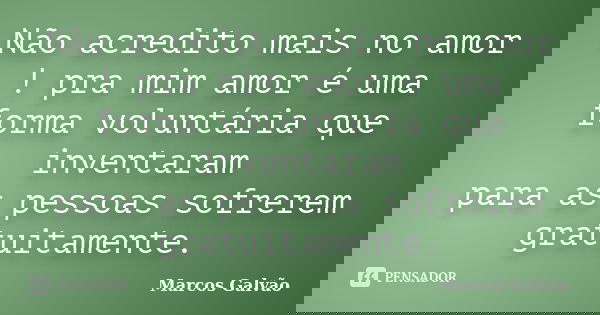 Não acredito mais no amor ! pra mim amor é uma forma voluntária que inventaram para as pessoas sofrerem gratuitamente.... Frase de Marcos Galvão.