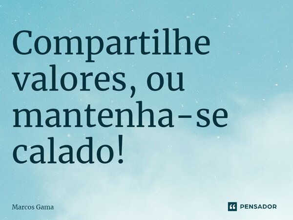 ⁠Compartilhe valores, ou mantenha-se calado!... Frase de Marcos Gama.