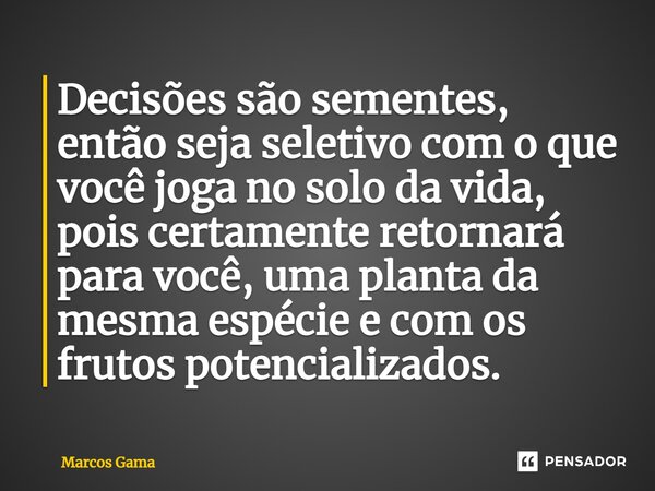 ⁠Decisões são sementes, então seja seletivo com o que você joga no solo da vida, pois certamente retornará para você, uma planta da mesma espécie e com os fruto... Frase de Marcos Gama.