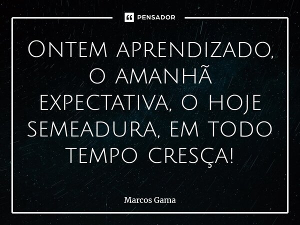 ⁠Ontem aprendizado, o amanhã expectativa, o hoje semeadura, em todo tempo cresça!... Frase de Marcos Gama.