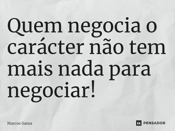 ⁠Quem negocia o carácter não tem mais nada para negociar!... Frase de Marcos Gama.