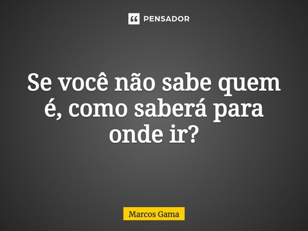 ⁠Se você não sabe quem é, como saberá para onde ir?... Frase de Marcos Gama.