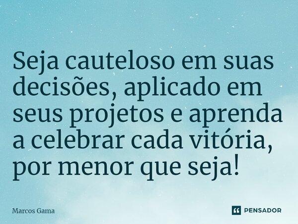 Seja cauteloso em suas decisões, aplicado em seus projetos e aprenda a celebrar cada vitória, por menor que seja!... Frase de Marcos Gama.