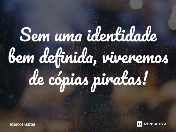 ⁠Sem uma identidade bem definida, viveremos de cópias piratas!... Frase de Marcos Gama.