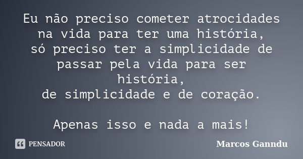 Eu não preciso cometer atrocidades na vida para ter uma história, só preciso ter a simplicidade de passar pela vida para ser história, de simplicidade e de cora... Frase de Marcos Ganndu.