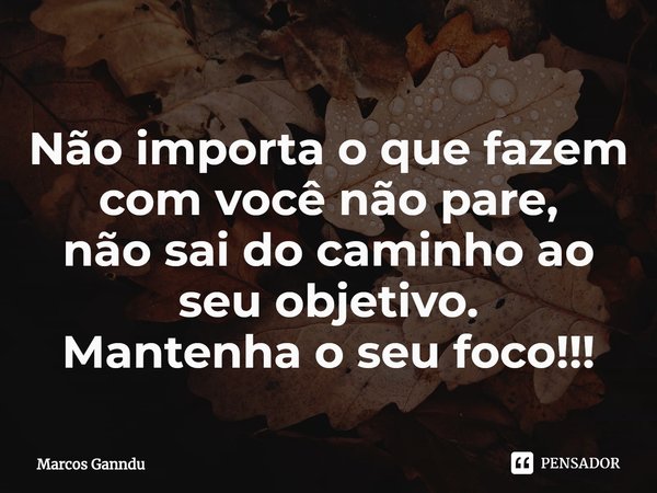 ⁠Não importa o que fazem com você não pare,
não sai do caminho ao seu objetivo.
Mantenha o seu foco!!!... Frase de Marcos Ganndu.