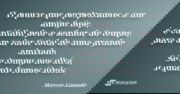 O pouco que perpetramos a um amigo hoje, é contábil pelo o senhor do tempo, para um valor total de uma grande amizade. Só o tempo nos dirá, o quanto fomos úteis... Frase de Marcos Ganndu.