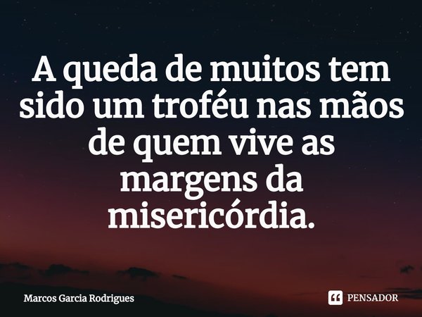 ⁠A queda de muitos tem sido um troféu nas mãos
de quem vive as margens da misericórdia.... Frase de MARCOS GARCIA RODRIGUES.