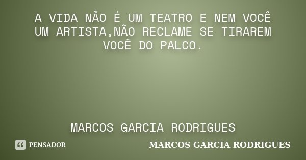 A VIDA NÃO É UM TEATRO E NEM VOCÊ UM ARTISTA,NÃO RECLAME SE TIRAREM VOCÊ DO PALCO. MARCOS GARCIA RODRIGUES... Frase de Marcos Garcia Rodrigues.