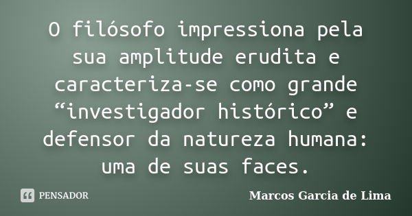 O filósofo impressiona pela sua amplitude erudita e caracteriza-se como grande “investigador histórico” e defensor da natureza humana: uma de suas faces.... Frase de Marcos Garcia de Lima.