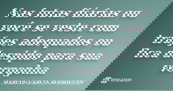 Nas lutas diárias ou você se veste com trajes adequados ou fica despido para sua vergonha... Frase de Marcos Garcia Rodrigues.