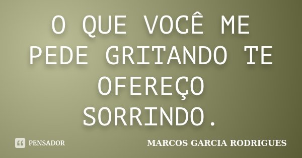 O QUE VOCÊ ME PEDE GRITANDO TE OFEREÇO SORRINDO.... Frase de Marcos Garcia Rodrigues.
