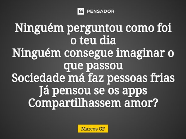 Ninguém perguntou como foi o teu dia Ninguém consegue imaginar o que passou Sociedade má faz pessoas frias Já pensou⁠ se os apps Compartilhassem amor?... Frase de Marcos GF.