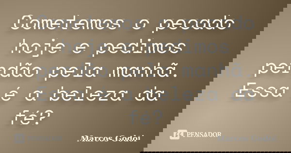 Cometemos o pecado hoje e pedimos perdão pela manhã. Essa é a beleza da fé?... Frase de Marcos Godoi.