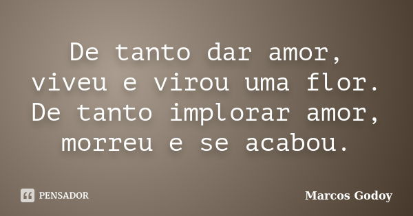 De tanto dar amor, viveu e virou uma flor. De tanto implorar amor, morreu e se acabou.... Frase de Marcos Godoy.