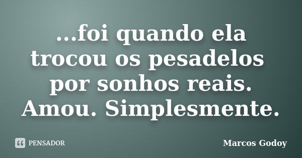 ...foi quando ela trocou os pesadelos por sonhos reais. Amou. Simplesmente.... Frase de Marcos Godoy.