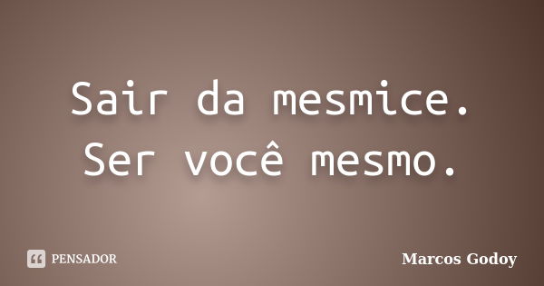 Sair da mesmice. Ser você mesmo.... Frase de Marcos Godoy.