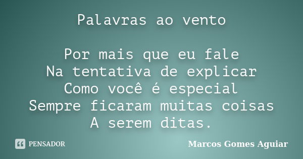 Palavras ao vento Por mais que eu fale Na tentativa de explicar Como você é especial Sempre ficaram muitas coisas A serem ditas.... Frase de Marcos Gomes Aguiar.