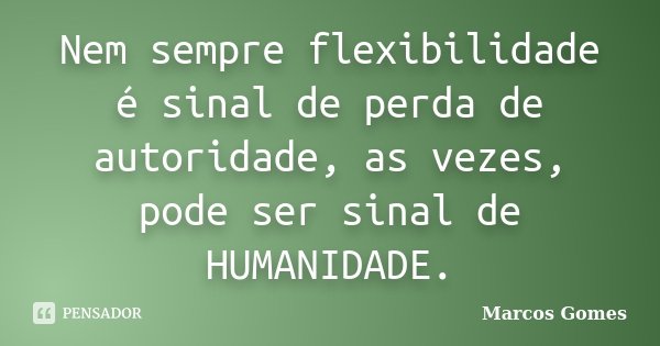 Nem sempre flexibilidade é sinal de perda de autoridade, as vezes, pode ser sinal de HUMANIDADE.... Frase de Marcos Gomes.