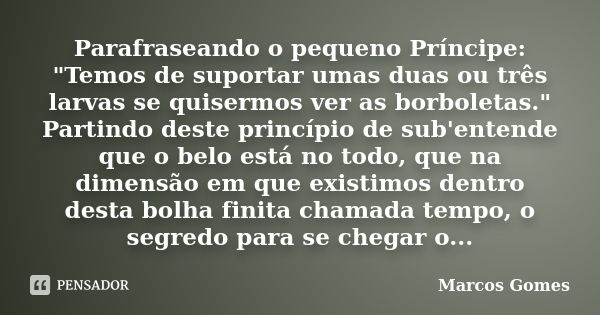 Parafraseando o pequeno Príncipe: "Temos de suportar umas duas ou três larvas se quisermos ver as borboletas." Partindo deste princípio de sub'entende... Frase de Marcos Gomes.