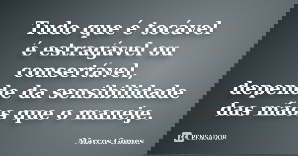 Tudo que é tocável é estragável ou consertável, depende da sensibilidade das mãos que o maneje.... Frase de Marcos Gomes.