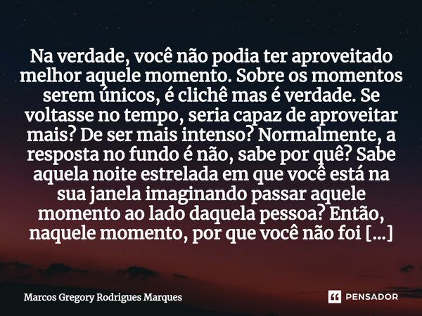 ⁠Na verdade, você não podia ter aproveitado melhor aquele momento. Sobre os momentos serem únicos, é clichê mas é verdade. Se voltasse no tempo, seria capaz de ... Frase de Marcos Gregory Rodrigues Marques.