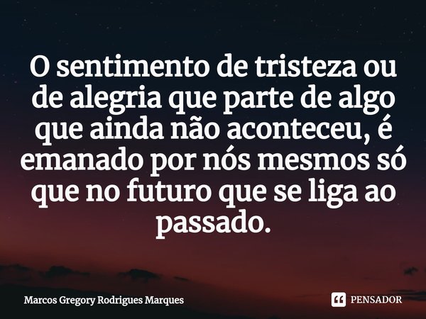 O sentimento de tristeza ou de alegria que parte de algo que ainda não aconteceu, é emanado por nós mesmos só que no futuro que se liga ao passado.... Frase de Marcos Gregory Rodrigues Marques.