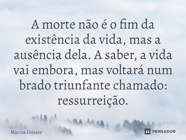 ⁠A morte não é o fim da existência da vida, mas a ausência dela. A saber, a vida vai embora, mas voltará num brado triunfante chamado: ressurreição.... Frase de Marcos Grissor.