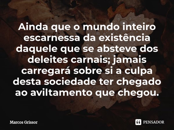⁠⁠⁠⁠Ainda que o mundo inteiro escarnessa da existência daquele que se absteve dos deleites carnais; jamais carregará sobre si a culpa desta sociedade ter chegad... Frase de Marcos Grissor.