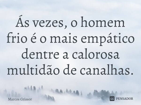 ⁠Ás vezes, o homem frio é o mais empático dentre a calorosa multidão de canalhas.... Frase de Marcos Grissor.
