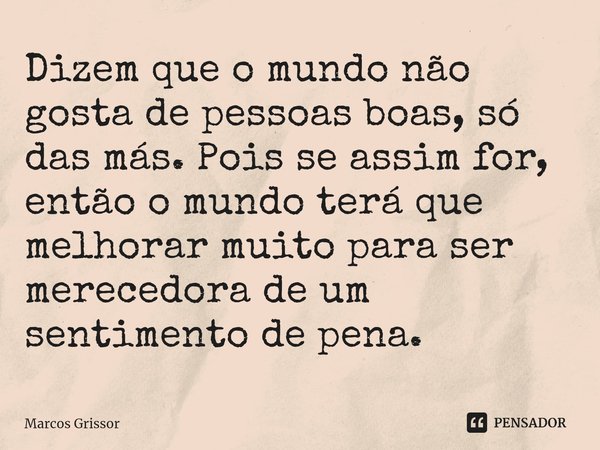 ⁠⁠Dizem que o mundo não gosta de pessoas boas, só das más. Pois se assim for, então o mundo terá que melhorar muito para ser merecedora de um sentimento de pena... Frase de Marcos Grissor.