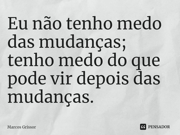 ⁠⁠Eu não tenho medo das mudanças; tenho medo do que pode vir depois das mudanças.... Frase de Marcos Grissor.