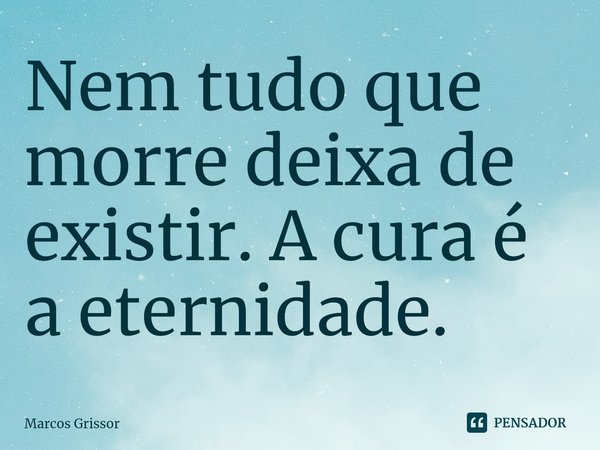 ⁠Nem tudo que morre deixa de existir. A cura é a eternidade.... Frase de Marcos Grissor.