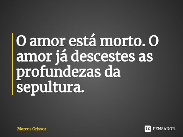 ⁠O amor está morto. O amor já descestes as profundezas da sepultura.... Frase de Marcos Grissor.