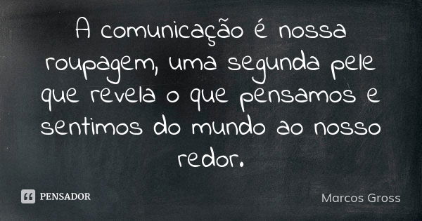 A comunicação é nossa roupagem, uma segunda pele que revela o que pensamos e sentimos do mundo ao nosso redor.... Frase de Marcos Gross.