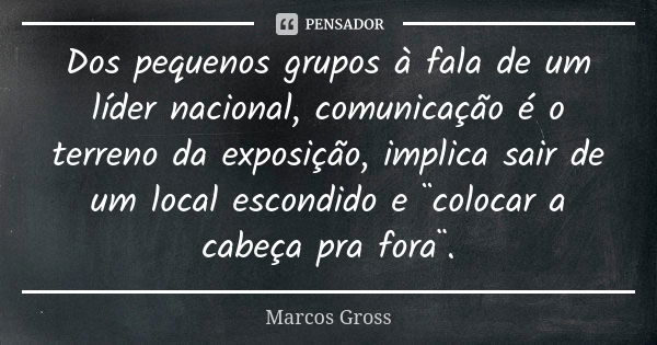 Dos pequenos grupos à fala de um líder nacional, comunicação é o terreno da exposição, implica sair de um local escondido e ¨colocar a cabeça pra fora¨.... Frase de Marcos Gross.