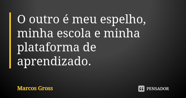 O outro é meu espelho, minha escola e minha plataforma de aprendizado.... Frase de Marcos Gross.