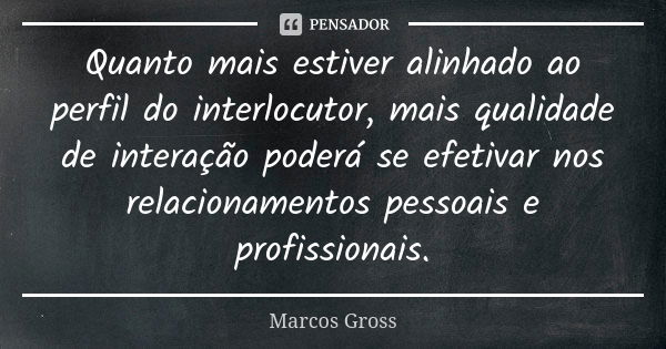 Quanto mais estiver alinhado ao perfil do interlocutor, mais qualidade de interação poderá se efetivar nos relacionamentos pessoais e profissionais.... Frase de Marcos Gross.