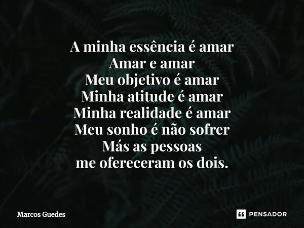 ⁠A minha essência é amar Amar e amar Meu objetivo é amar Minha atitude é amar Minha realidade é amar Meu sonho é não sofrer Más as pessoas me ofereceram os dois... Frase de Marcos Guedes.