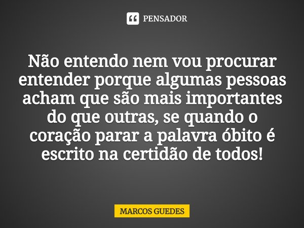⁠Não entendo nem vou procurar entender porque algumas pessoas acham que são mais importantes do que outras, se quando o coração parar a palavra óbito é escrito ... Frase de Marcos Guedes.