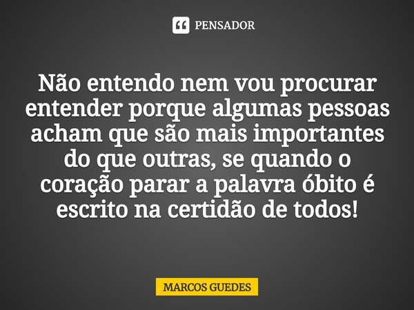 ⁠Não entendo nem vou procurar entender porque algumas pessoas acham que são mais importantes do que outras, se quando o coração parar a palavra óbito é escrito ... Frase de Marcos Guedes.