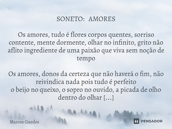 SONETO: AMORES Os amores, tudo é flores corpos quentes, sorriso contente, mente dormente, olhar no infinito, grito não aflito ingrediente de uma paixão que viva... Frase de Marcos Guedes.