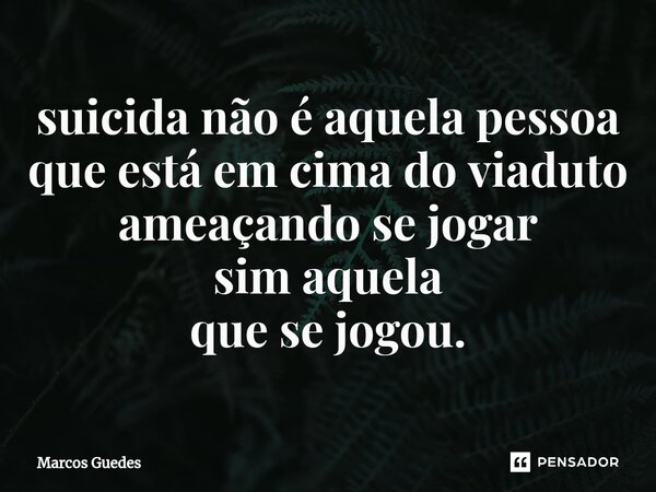 ⁠suicida não é aquela pessoa que estáem cima do viaduto ameaçando se jogar sim aquela que se jogou.... Frase de Marcos Guedes.